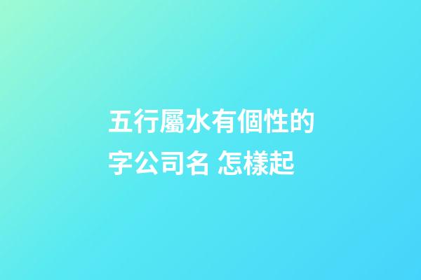 五行屬水有個性的字公司名 怎樣起-第1張-公司起名-玄機派